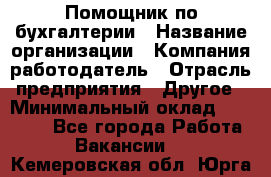 Помощник по бухгалтерии › Название организации ­ Компания-работодатель › Отрасль предприятия ­ Другое › Минимальный оклад ­ 27 000 - Все города Работа » Вакансии   . Кемеровская обл.,Юрга г.